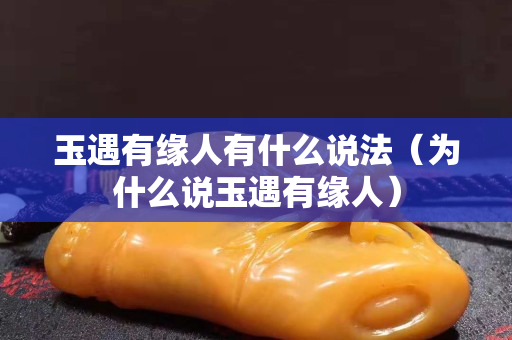 玉遇有缘人有什么说法（为什么说玉遇有缘人）