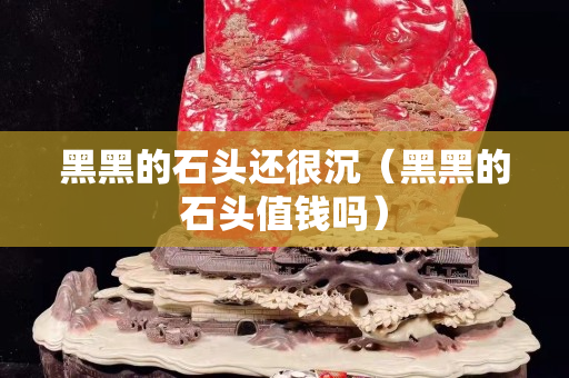 黑黑的石头还很沉（黑黑的石头值钱吗）