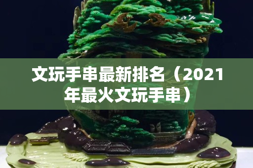 文玩手串最新排名（2021年最火文玩手串）