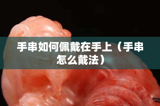 手串如何佩戴在手上（手串怎么戴法）