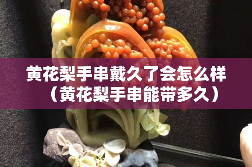 黄花梨手串戴久了会怎么样（黄花梨手串能带多久）