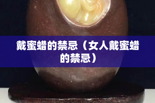 戴蜜蜡的禁忌（女人戴蜜蜡的禁忌）