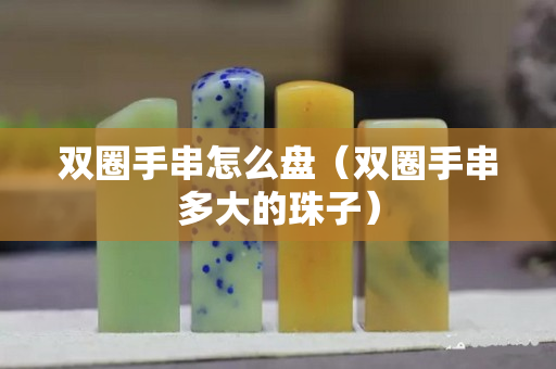 双圈手串怎么盘（双圈手串多大的珠子）