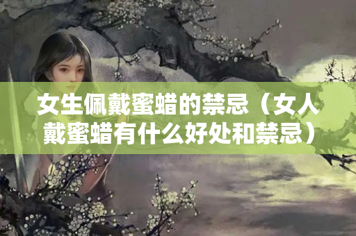 女生佩戴蜜蜡的禁忌（女人戴蜜蜡有什么好处和禁忌）