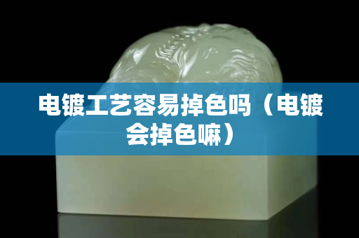 电镀工艺容易掉色吗（电镀会掉色嘛）