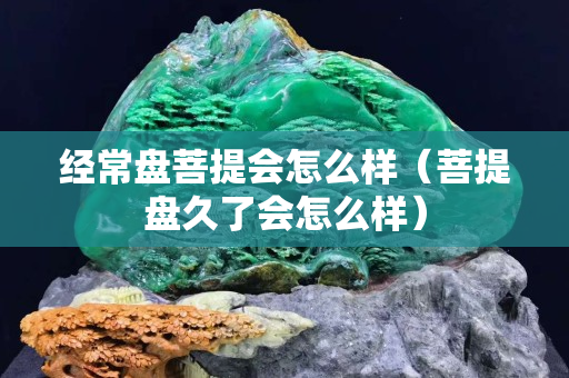 经常盘菩提会怎么样（菩提盘久了会怎么样）