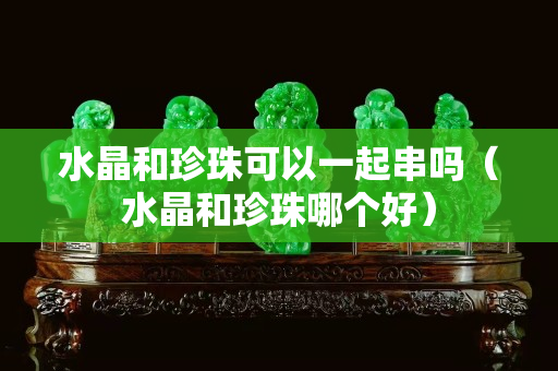 水晶和珍珠可以一起串吗（水晶和珍珠哪个好）