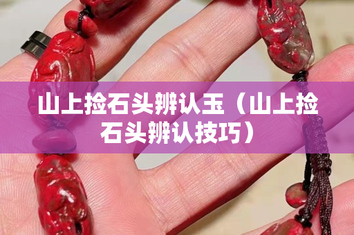 山上捡石头辨认玉（山上捡石头辨认技巧）