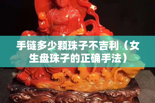 手链多少颗珠子不吉利（女生盘珠子的正确手法）