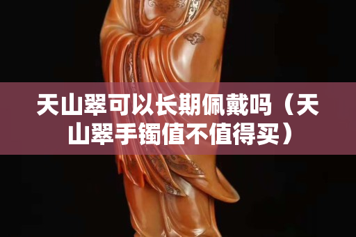 天山翠可以长期佩戴吗（天山翠手镯值不值得买）