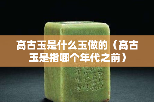 高古玉是什么玉做的（高古玉是指哪个年代之前）