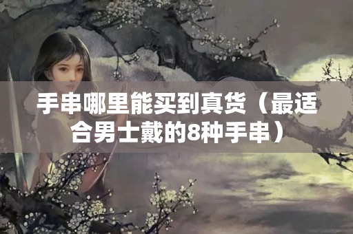 手串哪里能买到真货（最适合男士戴的8种手串）