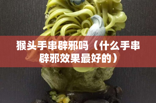 猴头手串辟邪吗（什么手串辟邪效果最好的）