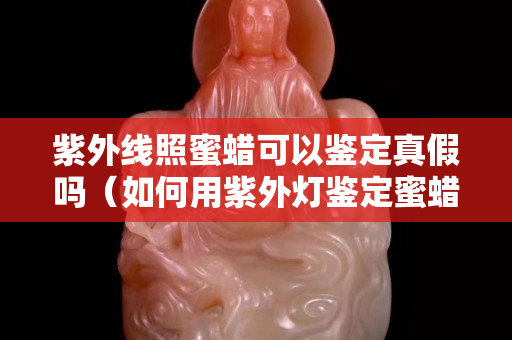 紫外线照蜜蜡可以鉴定真假吗（如何用紫外灯鉴定蜜蜡）