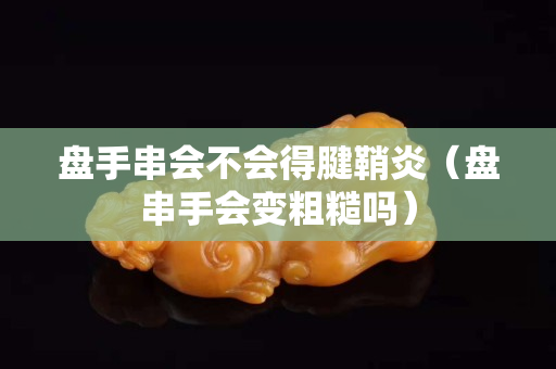 盘手串会不会得腱鞘炎（盘串手会变粗糙吗）