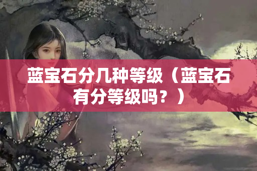 蓝宝石分几种等级（蓝宝石有分等级吗？）