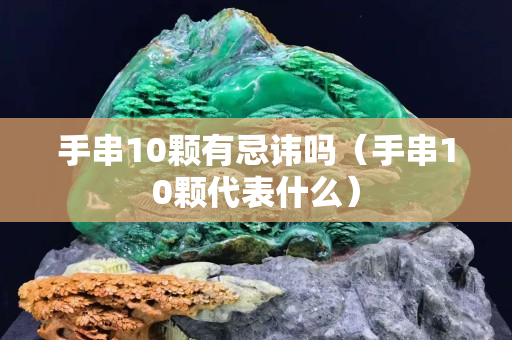 手串10颗有忌讳吗（手串10颗代表什么）