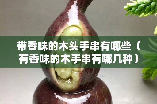 带香味的木头手串有哪些（有香味的木手串有哪几种）