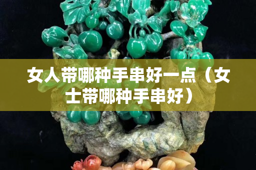 女人带哪种手串好一点（女士带哪种手串好）