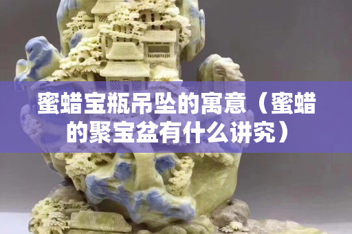 蜜蜡宝瓶吊坠的寓意（蜜蜡的聚宝盆有什么讲究）