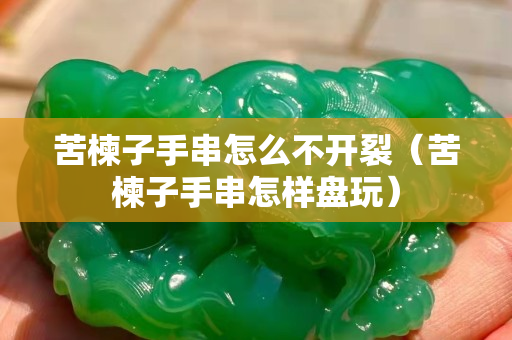 苦楝子手串怎么不开裂（苦楝子手串怎样盘玩）