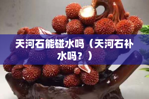 天河石能碰水吗（天河石补水吗？）