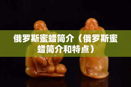 俄罗斯蜜蜡简介（俄罗斯蜜蜡简介和特点）