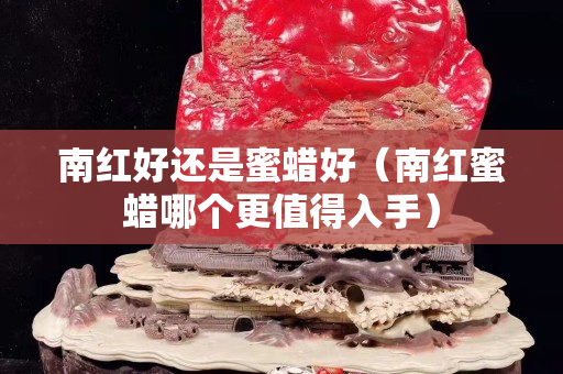南红好还是蜜蜡好（南红蜜蜡哪个更值得入手）