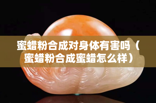 蜜蜡粉合成对身体有害吗（蜜蜡粉合成蜜蜡怎么样）