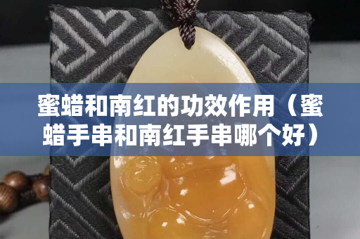 蜜蜡和南红的功效作用（蜜蜡手串和南红手串哪个好）