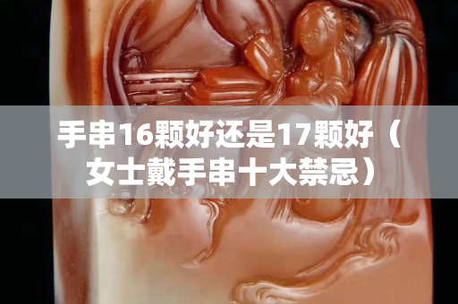 手串16颗好还是17颗好（女士戴手串十大禁忌）