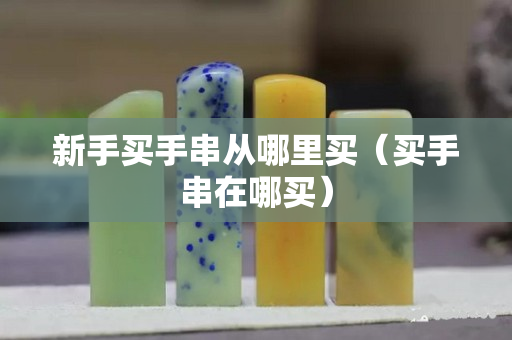 新手买手串从哪里买（买手串在哪买）