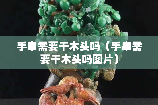 手串需要干木头吗（手串需要干木头吗图片）