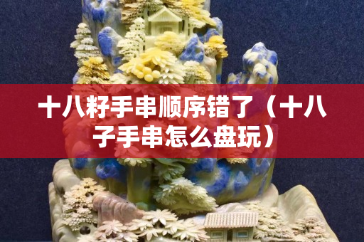 十八籽手串顺序错了（十八子手串怎么盘玩）