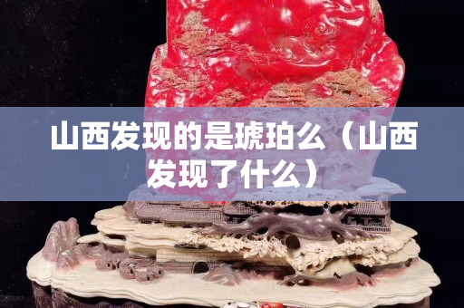 山西发现的是琥珀么（山西发现了什么）