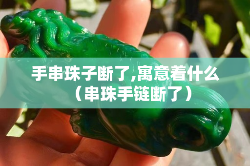 手串珠子断了,寓意着什么（串珠手链断了）