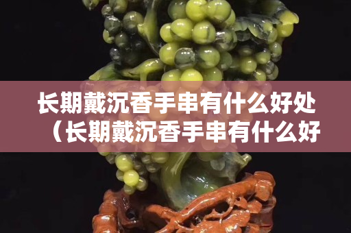 长期戴沉香手串有什么好处（长期戴沉香手串有什么好处和功效）