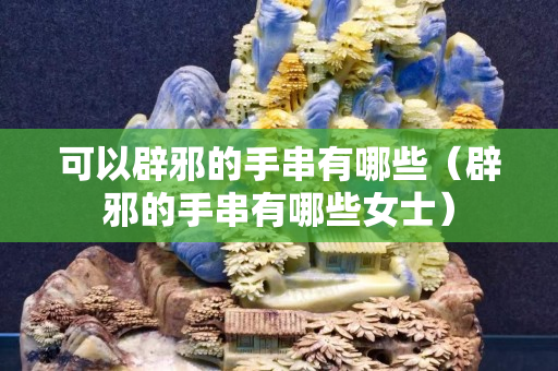 可以辟邪的手串有哪些（辟邪的手串有哪些女士）
