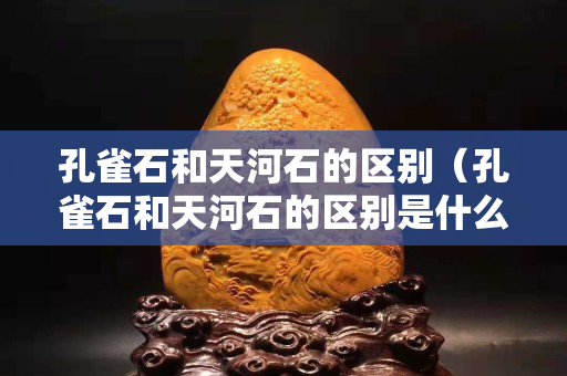 孔雀石和天河石的区别（孔雀石和天河石的区别是什么）