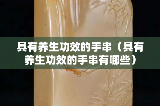 具有养生功效的手串（具有养生功效的手串有哪些）