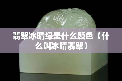 翡翠冰晴绿是什么颜色（什么叫冰晴翡翠）