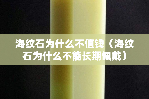 海纹石为什么不值钱（海纹石为什么不能长期佩戴）