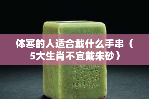 体寒的人适合戴什么手串（5大生肖不宜戴朱砂）