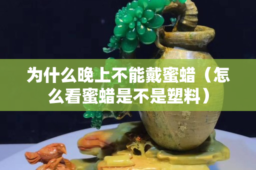 为什么晚上不能戴蜜蜡（怎么看蜜蜡是不是塑料）