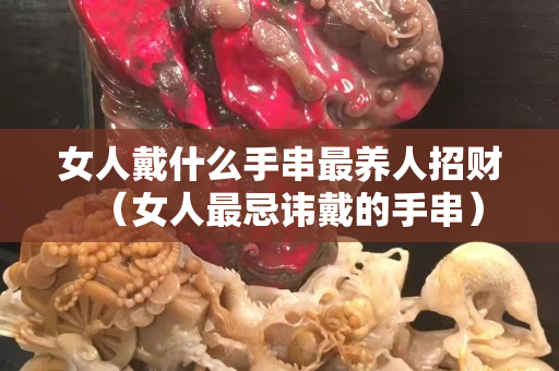 女人戴什么手串最养人招财（女人最忌讳戴的手串）