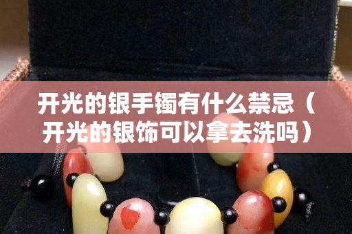 开光的银手镯有什么禁忌（开光的银饰可以拿去洗吗）