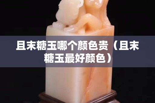 且末糖玉哪个颜色贵（且末糖玉最好颜色）