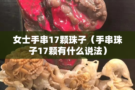 女士手串17颗珠子（手串珠子17颗有什么说法）
