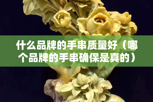 什么品牌的手串质量好（哪个品牌的手串确保是真的）