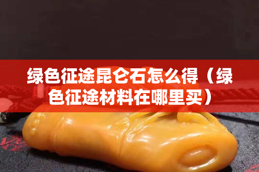 绿色征途昆仑石怎么得（绿色征途材料在哪里买）